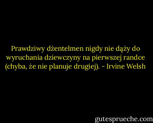 Prawdziwy dżentelmen nigdy nie dąży do wyruchania dziewczyny na pierwszej randce (chyba, że nie planuje drugiej). - Irvine Welsh