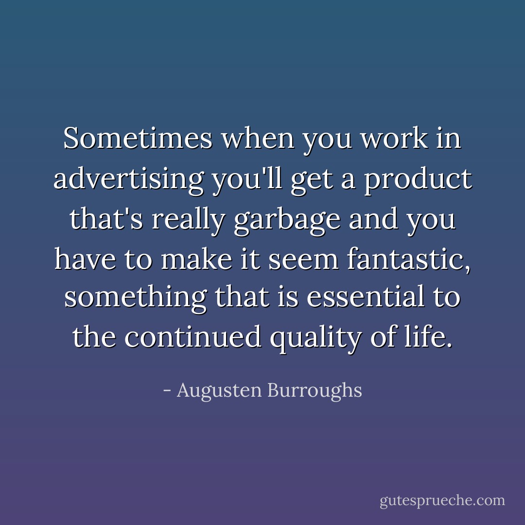 Sometimes when you work in advertising you'll get a product that's really garbage and you have to make it seem fantastic, something that is essential to the continued quality of life. - Augusten Burroughs