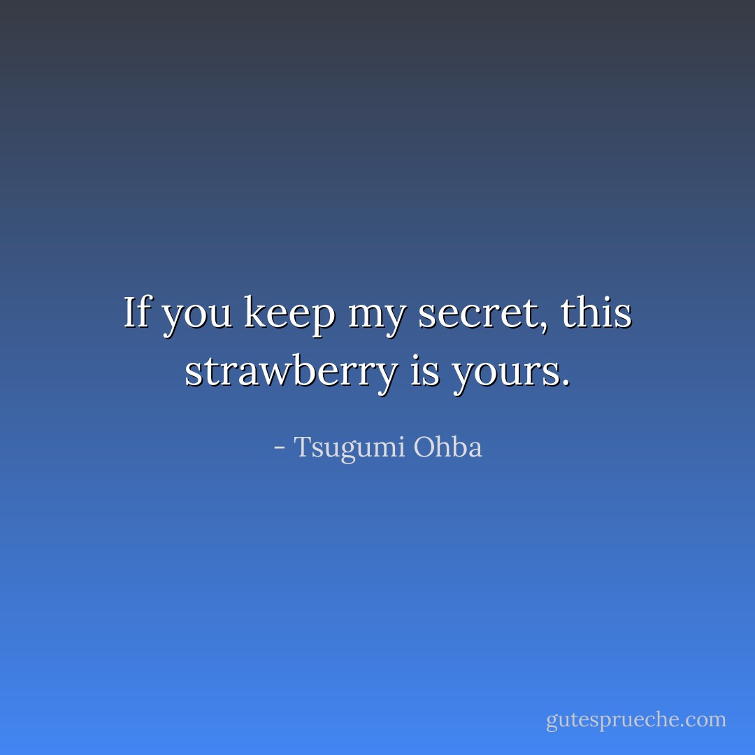 If you keep my secret, this strawberry is yours. - Tsugumi Ohba