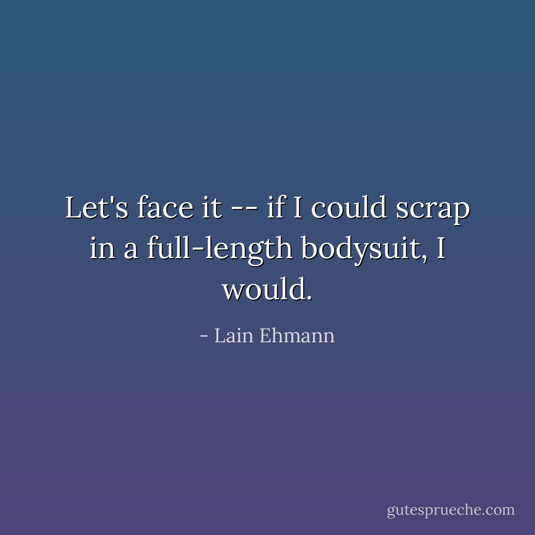 Let's face it -- if I could scrap in a full-length bodysuit, I would. - Lain Ehmann