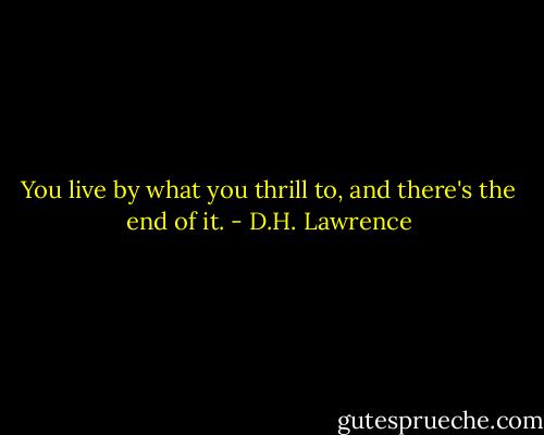 You live by what you thrill to, and there's the end of it. - D.H. Lawrence
