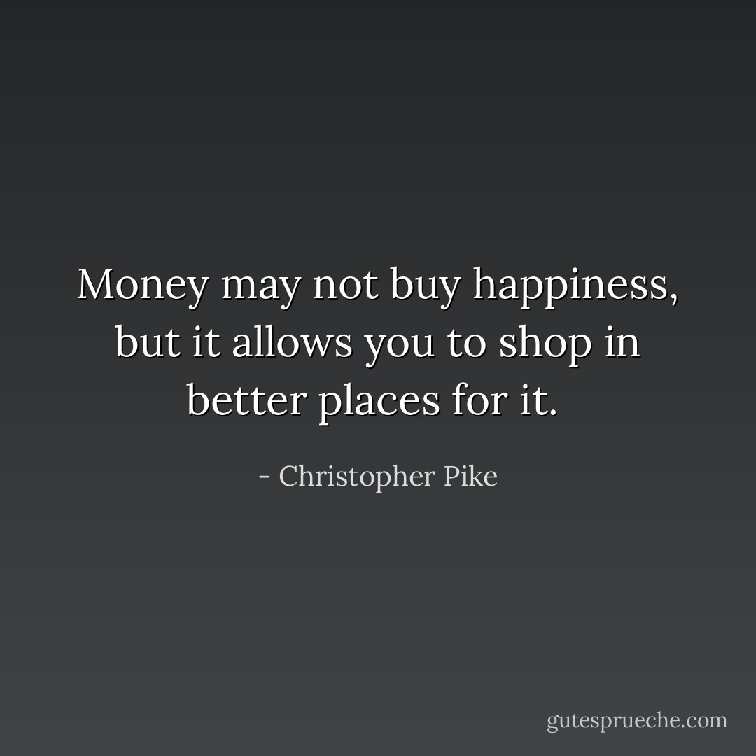 Money may not buy happiness, but it allows you to shop in better places for it.  - Christopher Pike