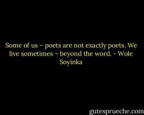 Some of us – poets are not exactly poets. We live sometimes – beyond the word. - Wole Soyinka