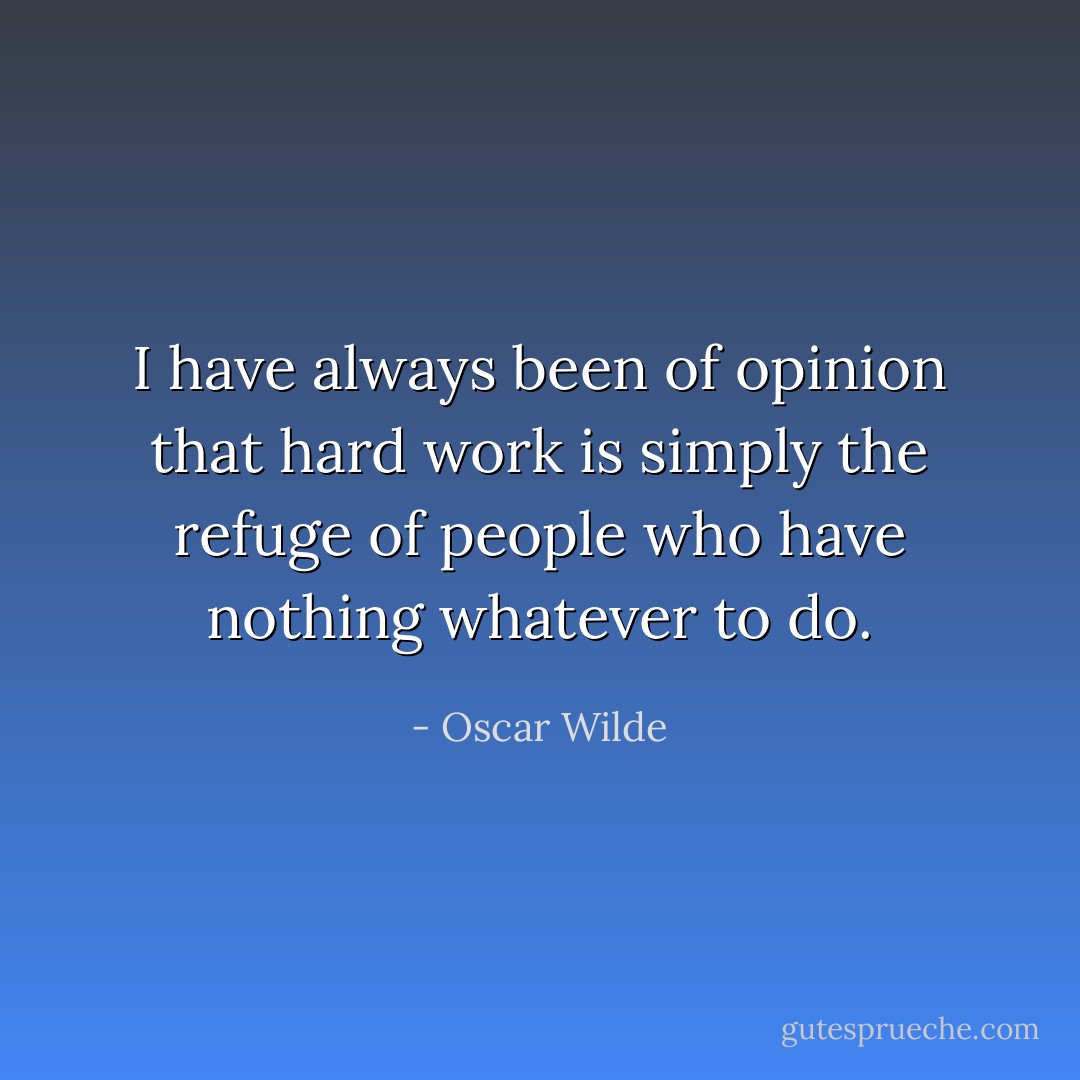 I have always been of opinion that hard work is simply the refuge of people who have nothing whatever to do. - Oscar Wilde