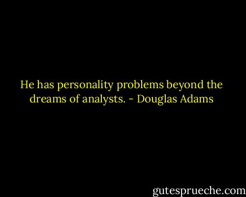 He has personality problems beyond the dreams of analysts. - Douglas Adams