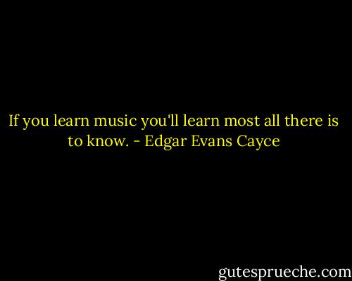 If you learn music you'll learn most all there is to know. - Edgar Evans Cayce