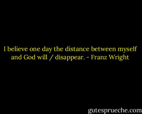I believe one day the distance between myself and God will / disappear. - Franz Wright