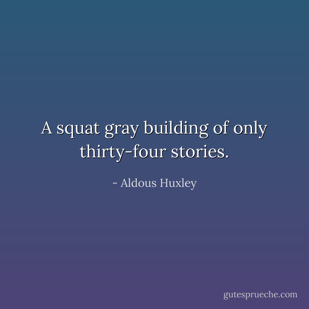 A squat gray building of only thirty-four stories. - Aldous Huxley