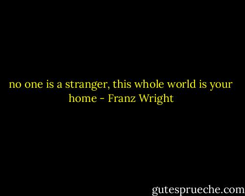 no one is a stranger, this whole world is your home - Franz Wright