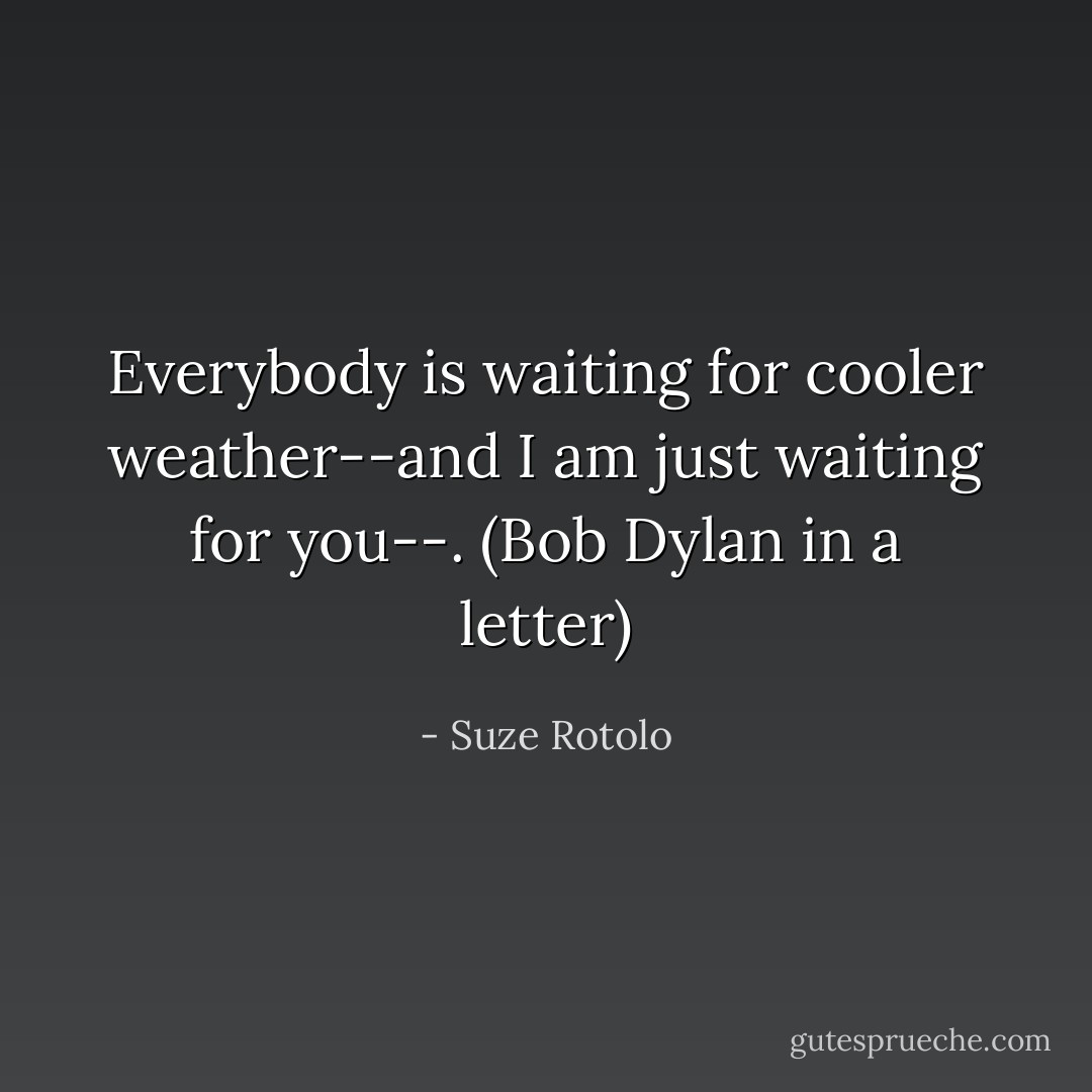 Everybody is waiting for cooler weather--and I am just waiting for you--. (Bob Dylan in a letter) - Suze Rotolo