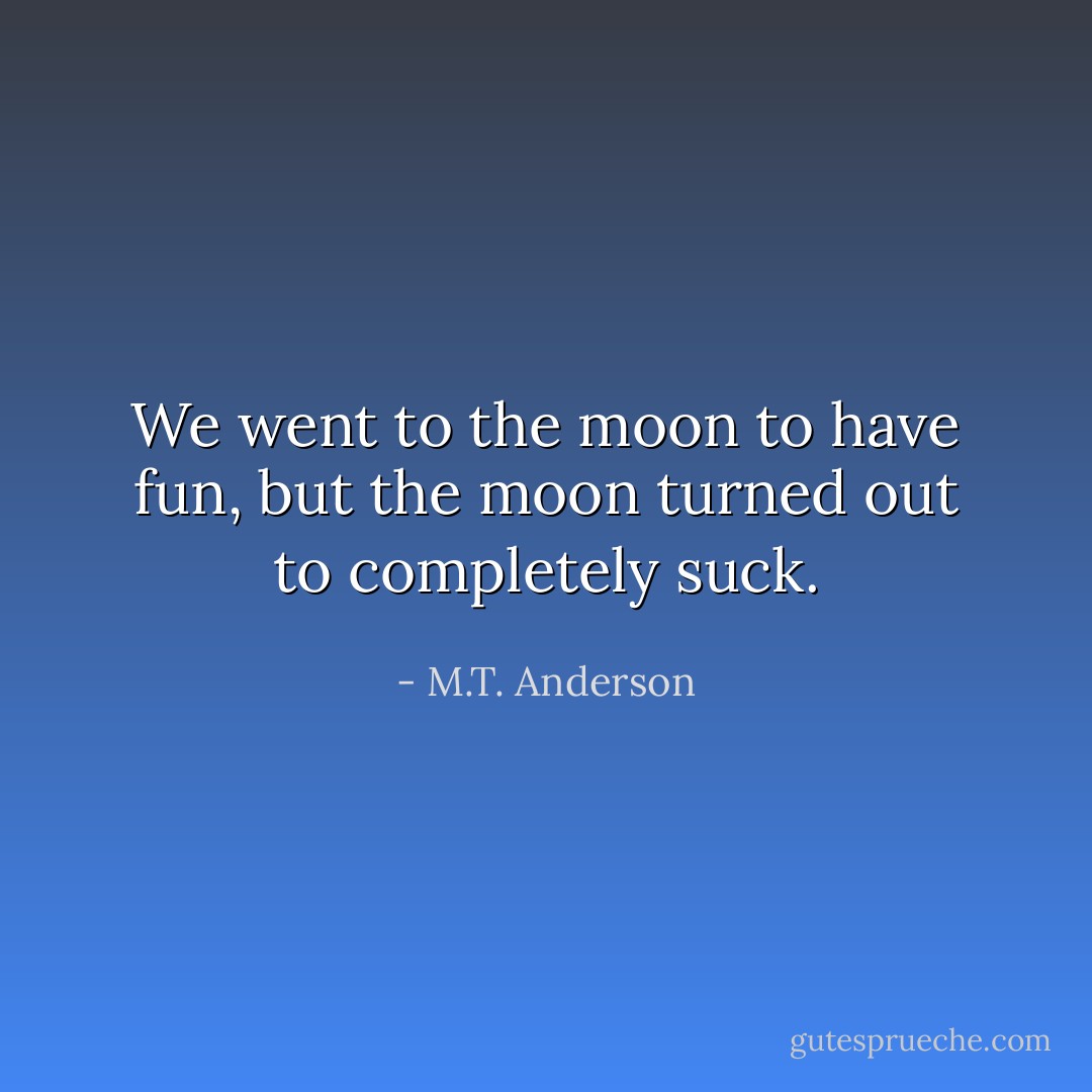 We went to the moon to have fun, but the moon turned out to completely suck. - M.T. Anderson