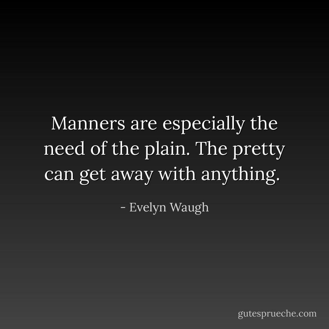 Manners are especially the need of the plain. The pretty can get away with anything.  - Evelyn Waugh