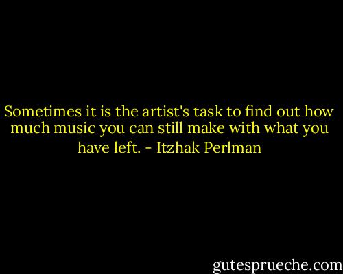 Sometimes it is the artist's task to find out how much music you can still make with what you have left. - Itzhak Perlman