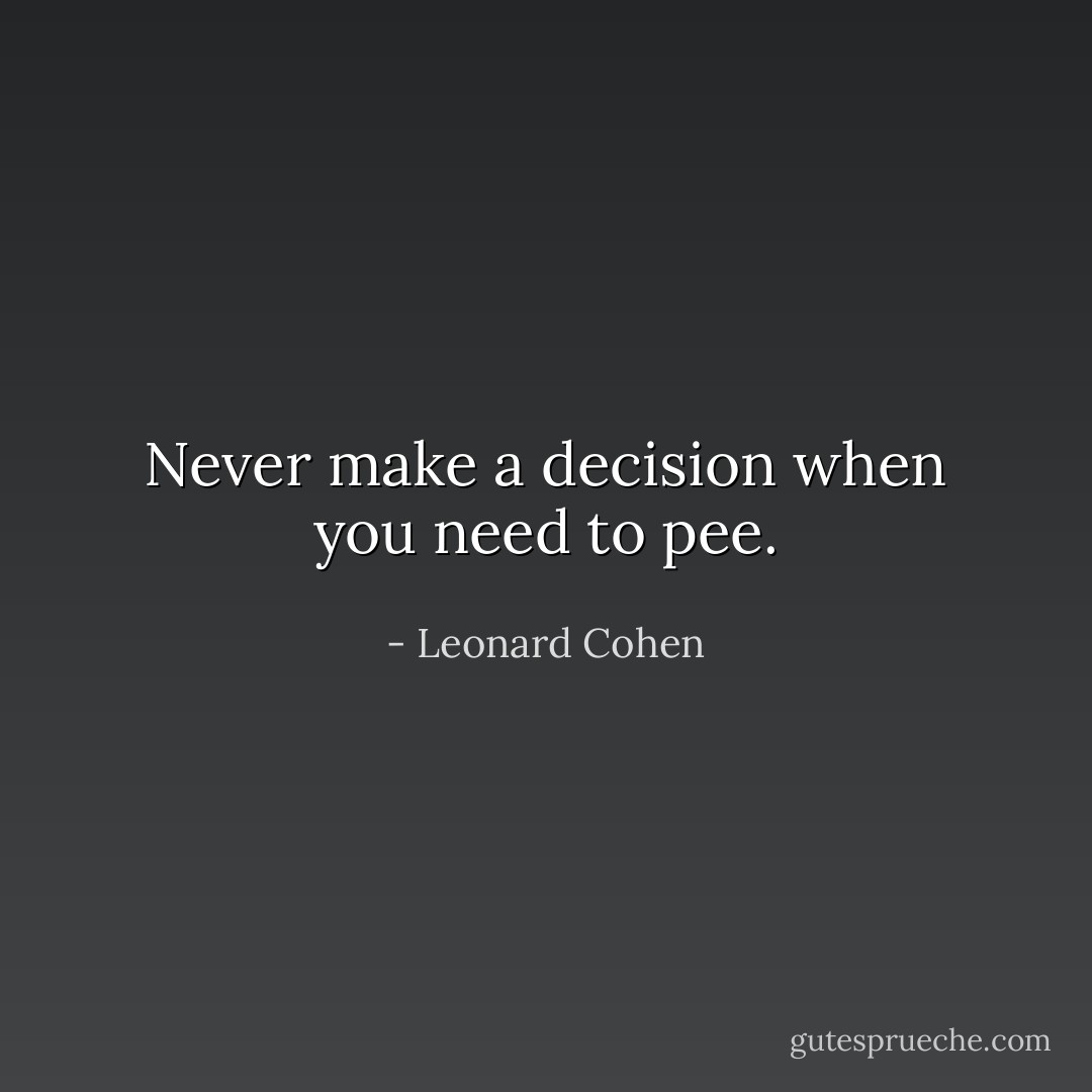 Never make a decision when you need to pee. - Leonard Cohen