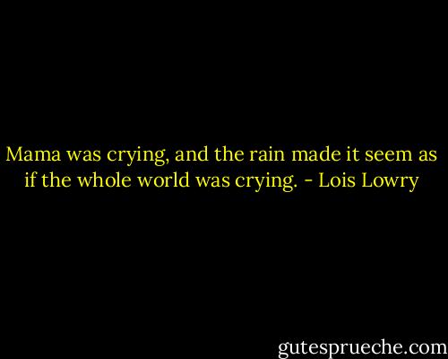 Mama was crying, and the rain made it seem as if the whole world was crying. - Lois Lowry