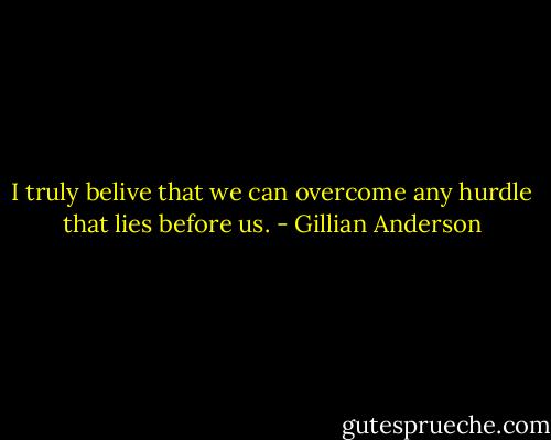 I truly belive that we can overcome any hurdle that lies before us. - Gillian Anderson