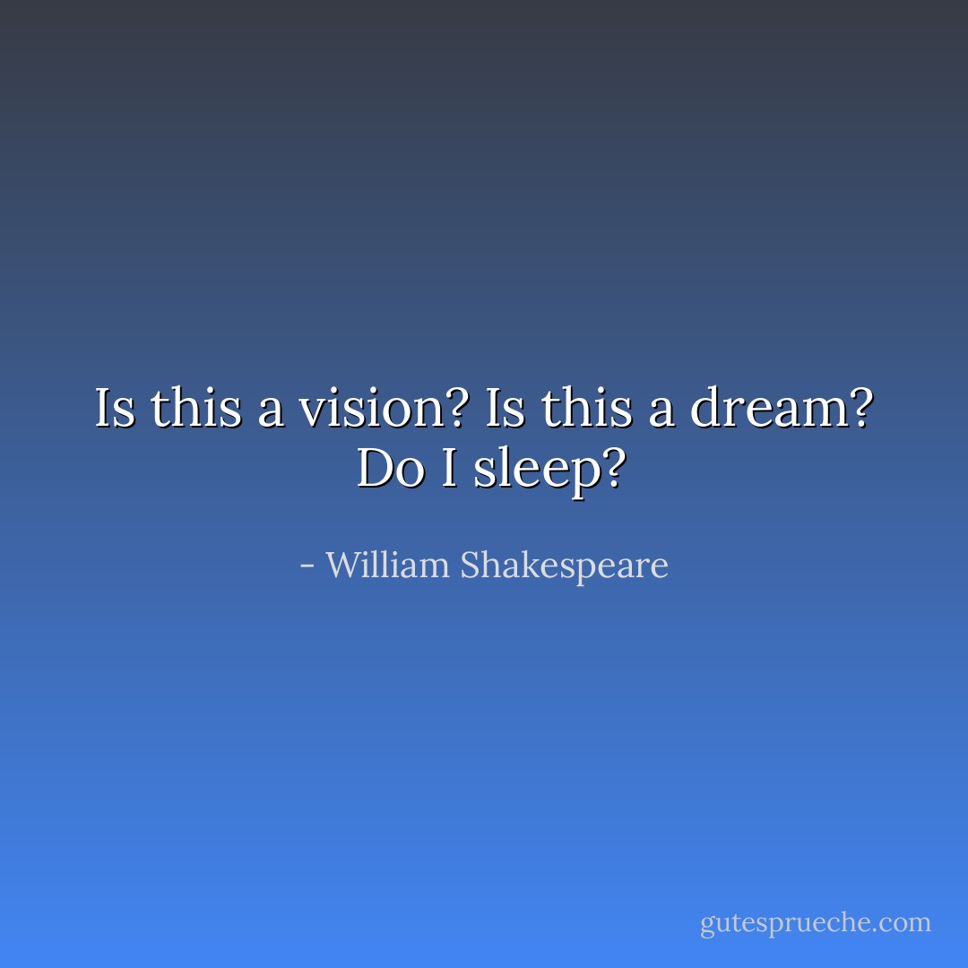 Is this a vision?<br />Is this a dream? <br />Do I sleep? - William Shakespeare