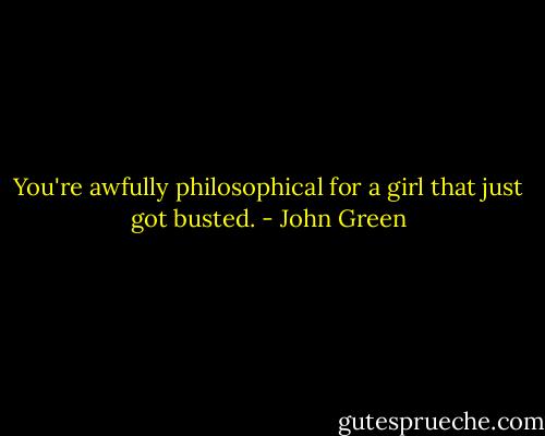 You're awfully philosophical for a girl that just got busted. - John Green