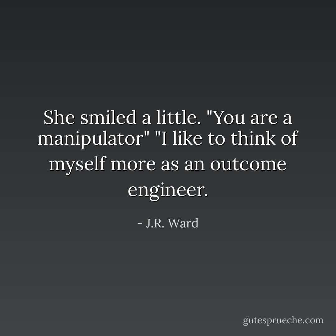 She smiled a little. "You are a manipulator"<br />"I like to think of myself more as an outcome engineer. - J.R. Ward