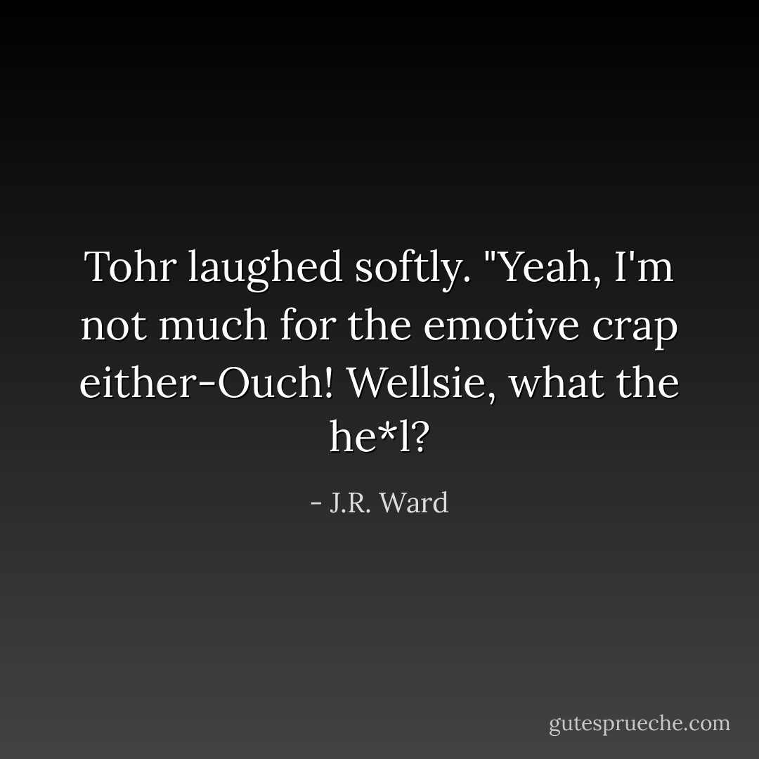 Tohr laughed softly. "Yeah, I'm not much for the emotive crap either-Ouch! Wellsie, what the he*l? - J.R. Ward