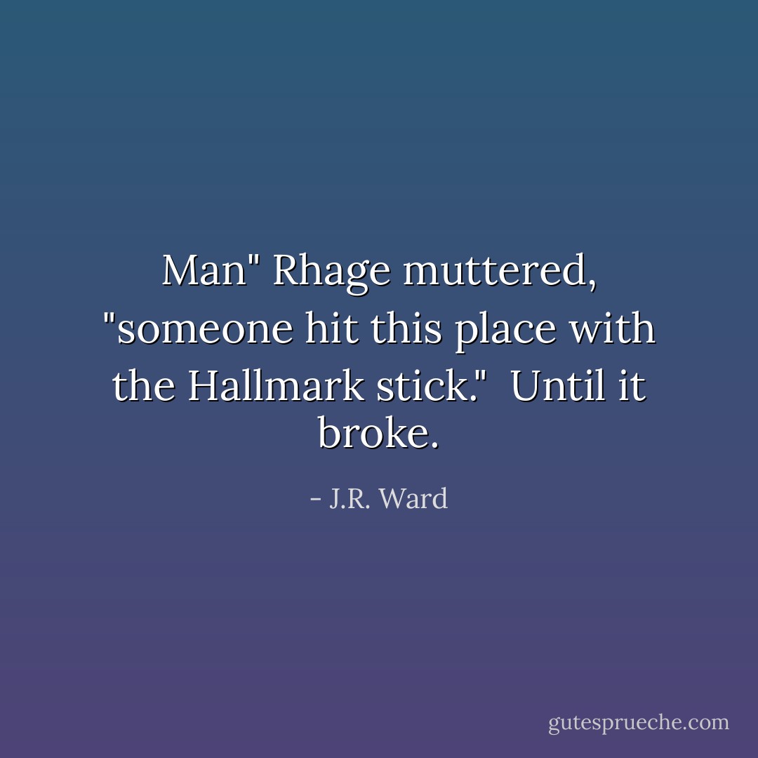 Man" Rhage muttered, "someone hit this place with the Hallmark stick."<br /><br />Until it broke. - J.R. Ward