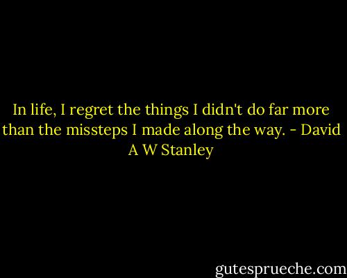 In life, I regret the things I didn't do far more than the missteps I made along the way. - David A W Stanley