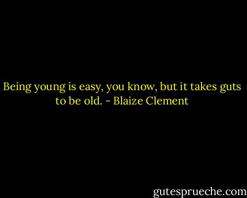 Being young is easy, you know, but it takes guts to be old. - Blaize Clement