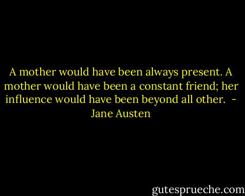 A mother would have been always present. A mother would have been a constant friend; her influence would have been beyond all other.  - Jane Austen