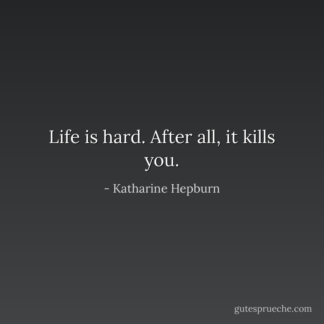 Life is hard. After all, it kills you. - Katharine Hepburn