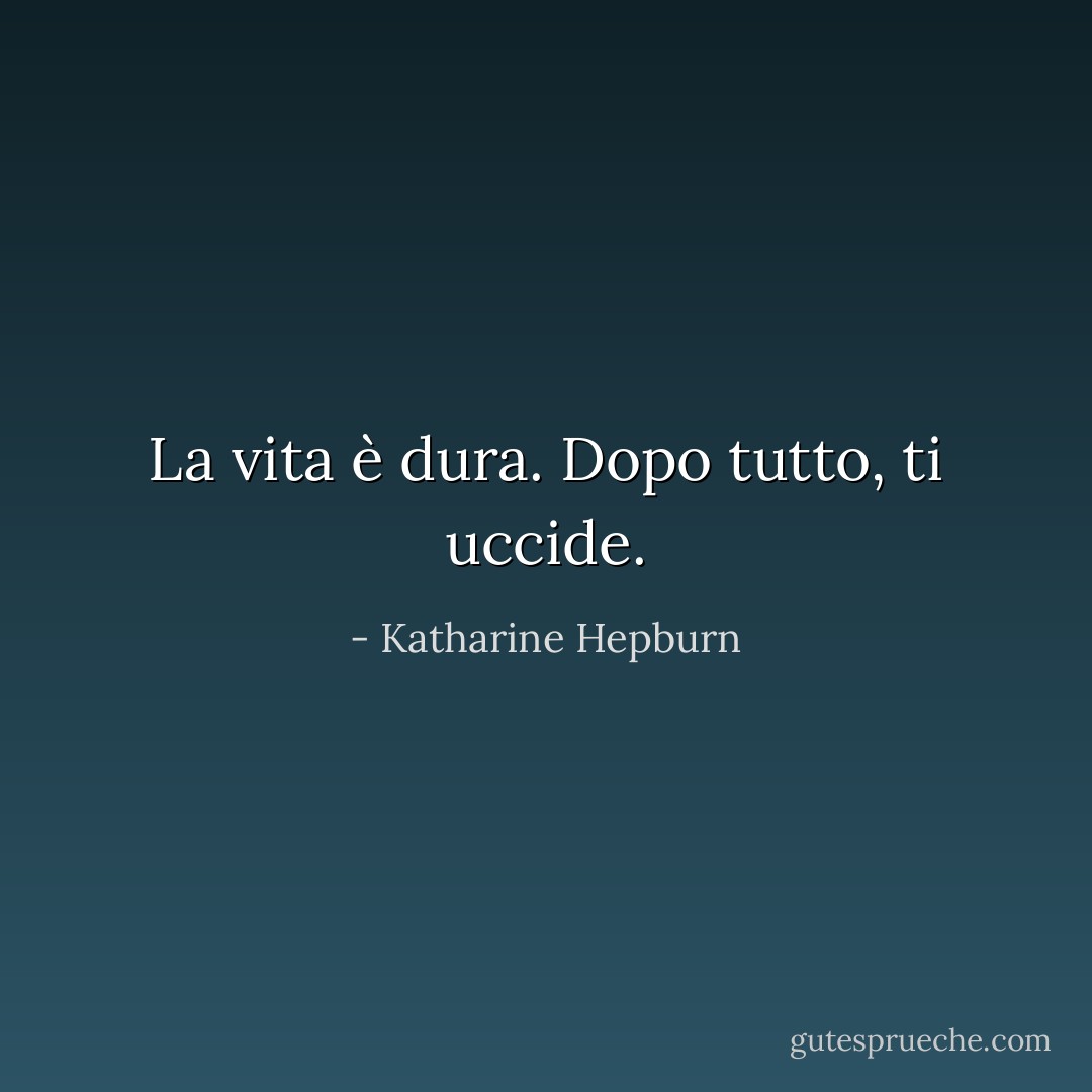 La vita è dura. Dopo tutto, ti uccide. - Katharine Hepburn