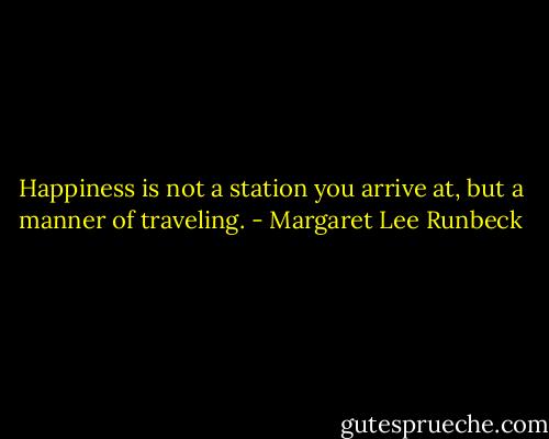 Happiness is not a station you arrive at, but a manner of traveling. - Margaret Lee Runbeck