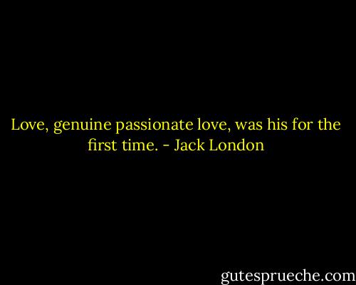 Love, genuine passionate love, was his for the first time. - Jack London