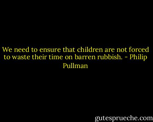We need to ensure that children are not forced to waste their time on barren rubbish. - Philip Pullman