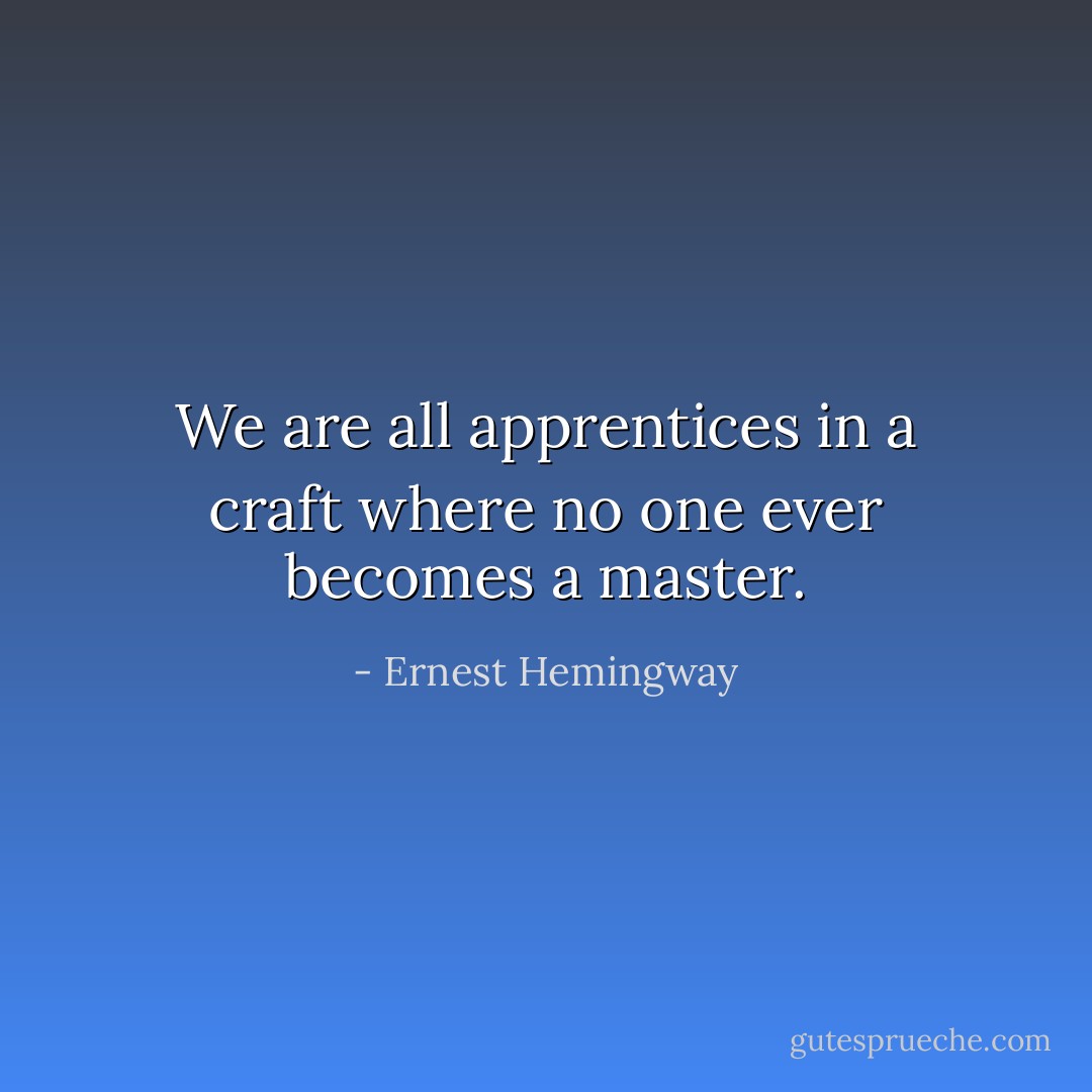 We are all apprentices in a craft where no one ever becomes a master. - Ernest Hemingway