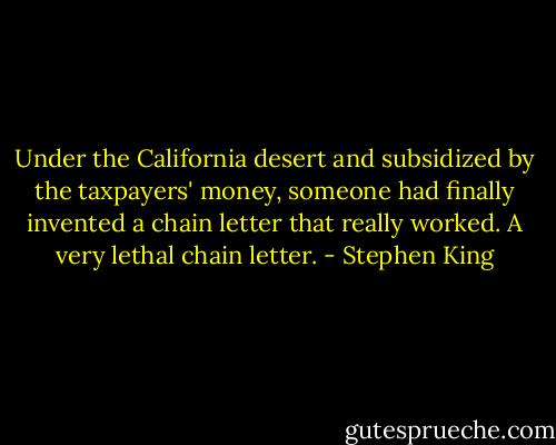 Under the California desert and subsidized by the taxpayers' money, someone had finally invented a chain letter that really worked. A very lethal chain letter. - Stephen King