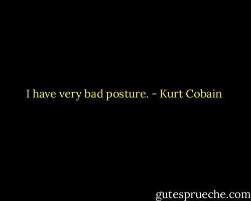 I have very bad posture. - Kurt Cobain