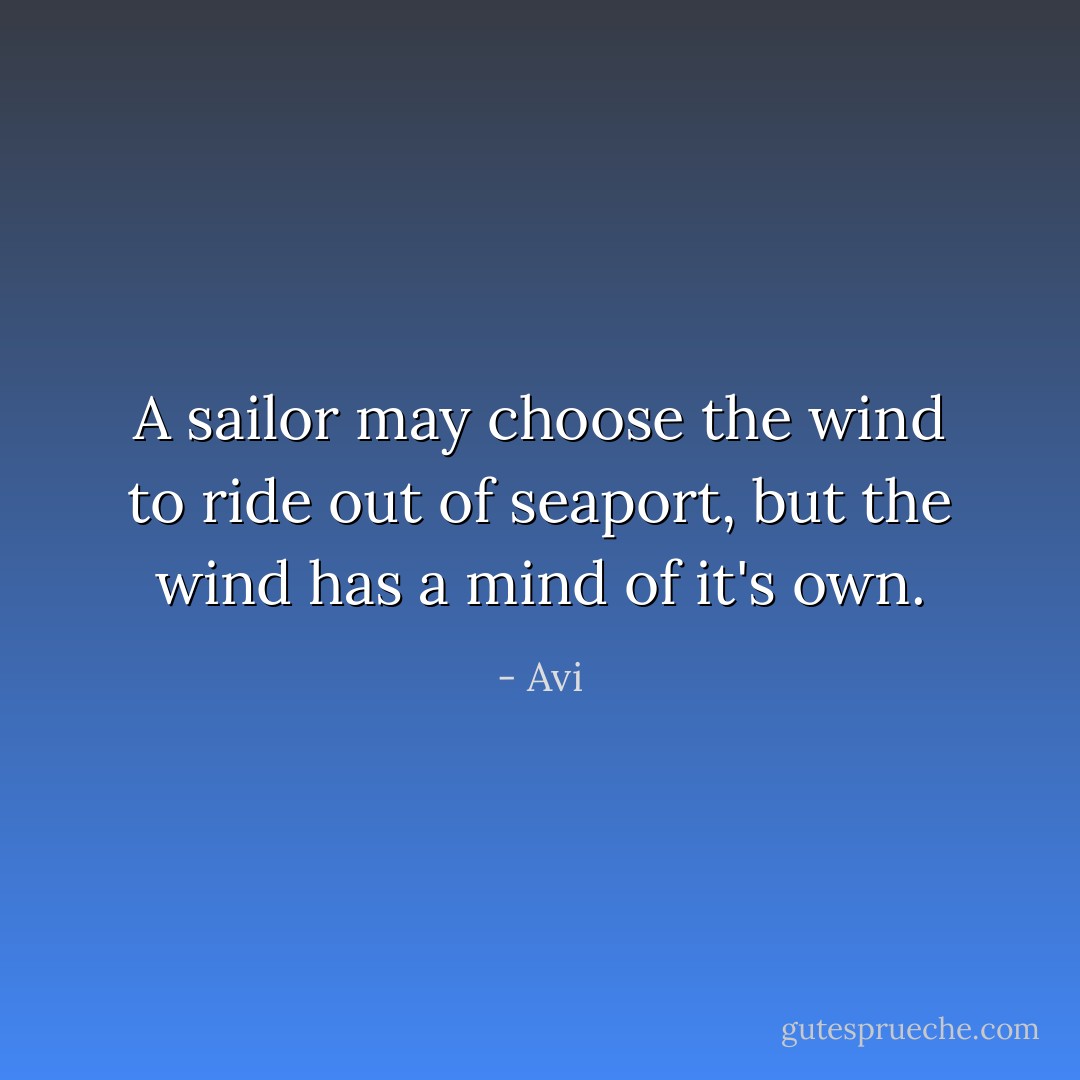 A sailor may choose the wind to ride out of seaport, but the wind has a mind of it's own. - Avi