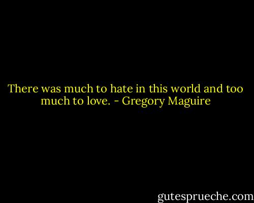 There was much to hate in this world and too much to love. - Gregory Maguire