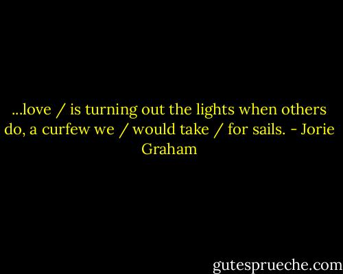 ...love / is turning out the lights when others do, a curfew we / would take / for sails. - Jorie Graham