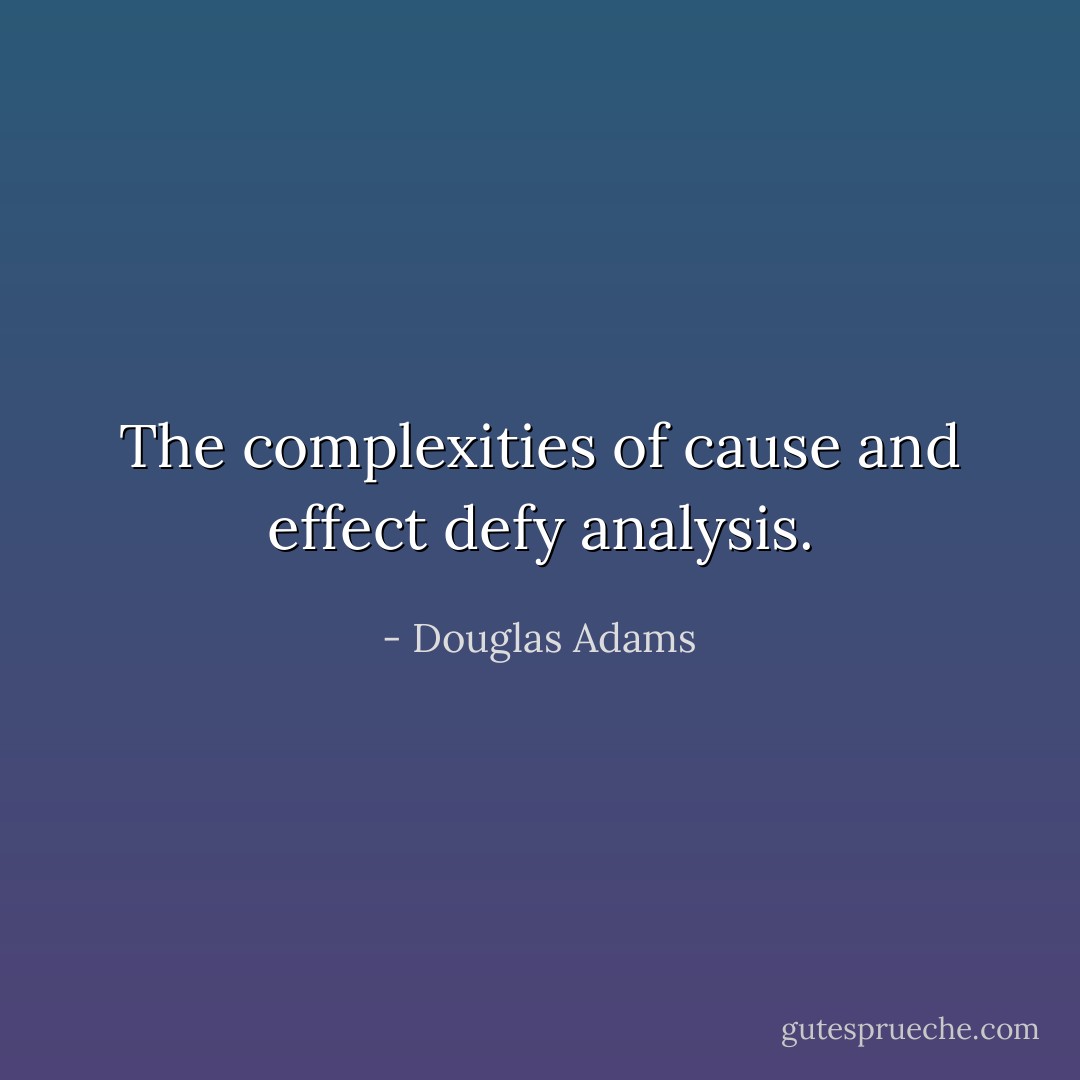 The complexities of cause and effect defy analysis. - Douglas Adams