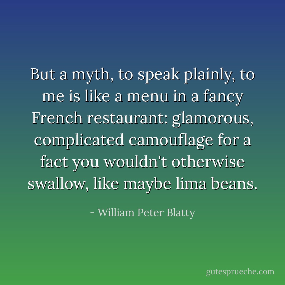 But a myth, to speak plainly, to me is like a menu in a fancy French restaurant: glamorous, complicated camouflage for a fact you wouldn't otherwise swallow, like maybe lima beans. - William Peter Blatty