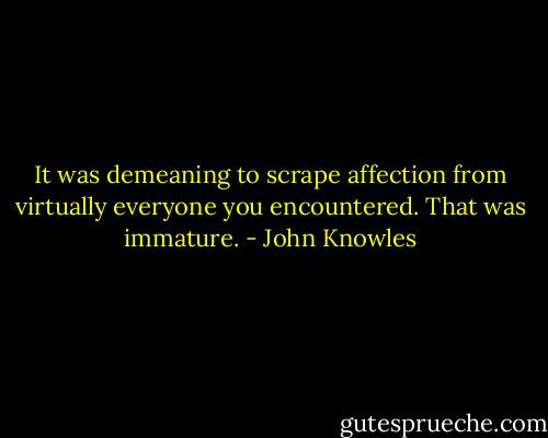 It was demeaning to scrape affection from virtually everyone you encountered. That was immature. - John Knowles