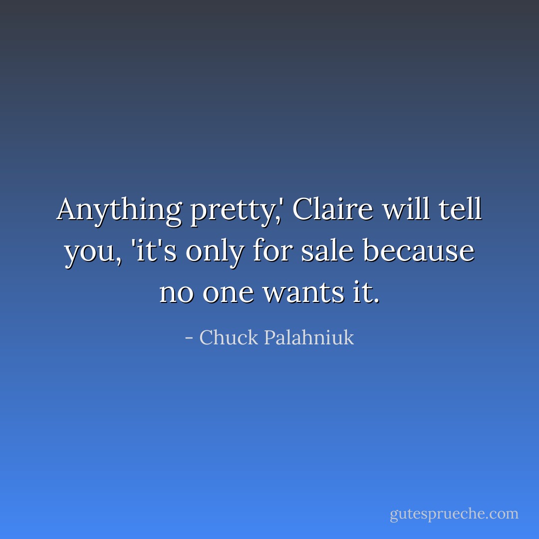 Anything pretty,' Claire will tell you, 'it's only for sale because no one wants it. - Chuck Palahniuk