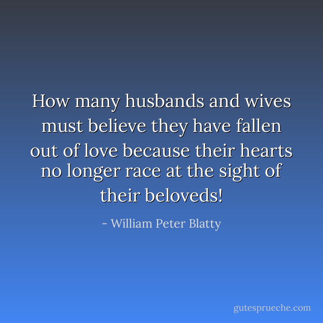 How many husbands and wives must believe they have fallen out of love because their hearts no longer race at the sight of their beloveds! - William Peter Blatty