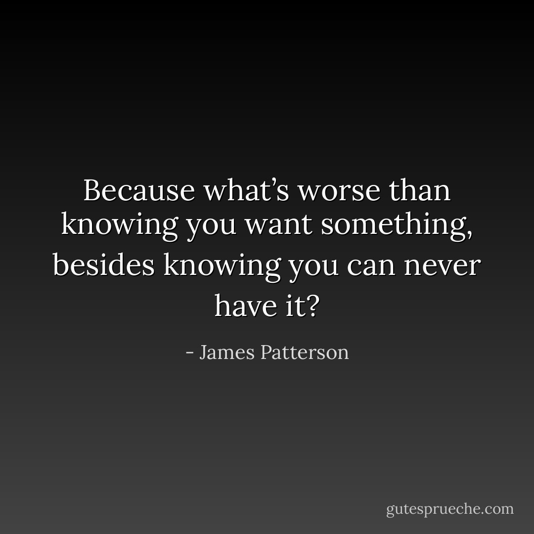 Because what’s worse than knowing you want something, besides knowing you can never have it? - James Patterson