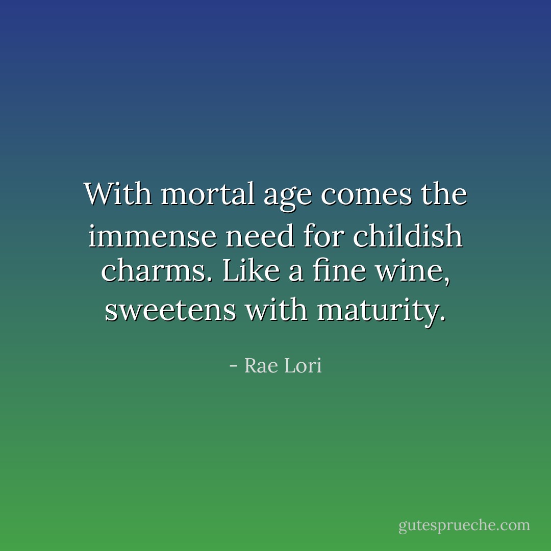 With mortal age comes the immense need for childish charms. Like a fine wine, sweetens with maturity. - Rae Lori
