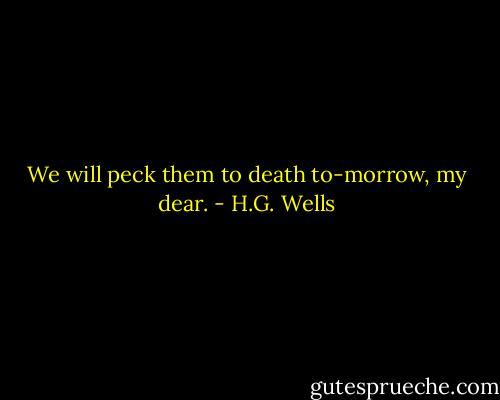 We will peck them to death to-morrow, my dear. - H.G. Wells