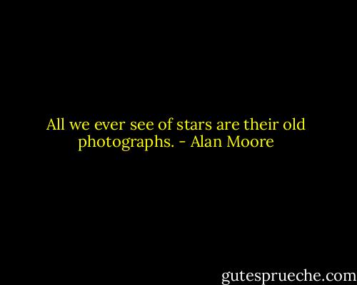 All we ever see of stars are their old photographs. - Alan Moore