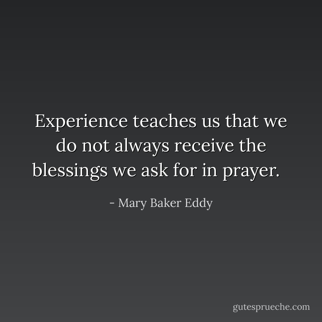 Experience teaches us that we do not always receive the blessings we ask for in prayer. <br /> - Mary Baker Eddy