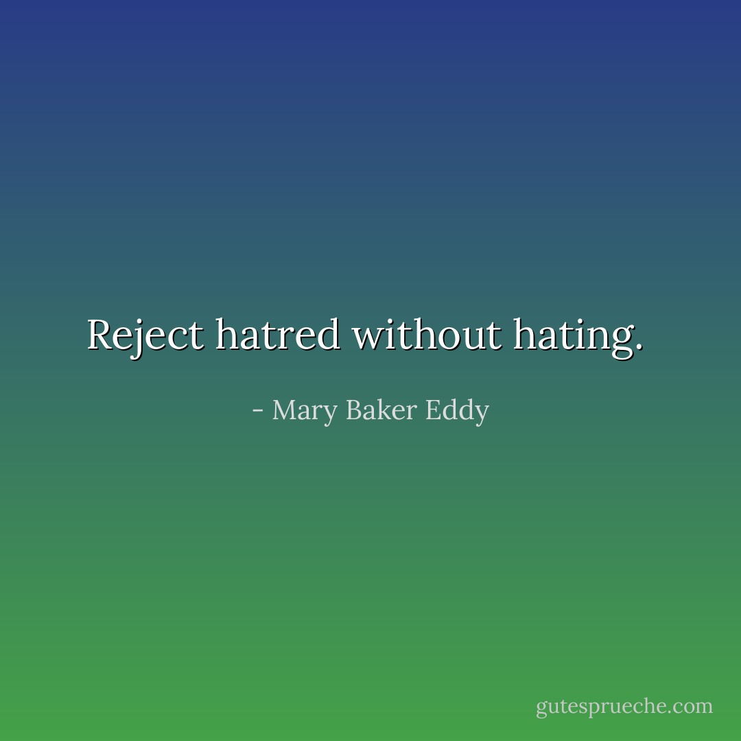 Reject hatred without hating.  - Mary Baker Eddy